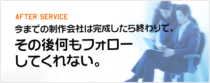 今までの制作会社は完成したら終わりで、その後何もフォローしてくれない。